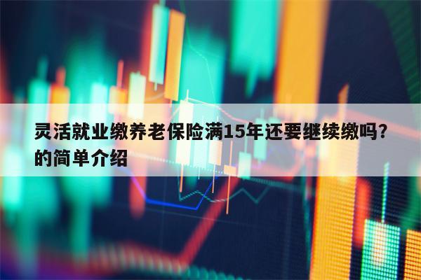 灵活就业缴养老保险满15年还要继续缴吗？的简单介绍