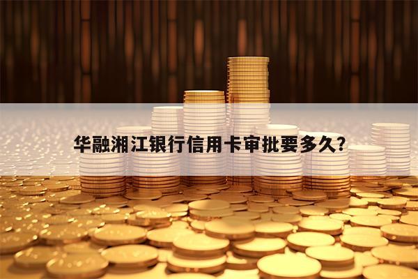 华融湘江银行信用卡审批要多久？