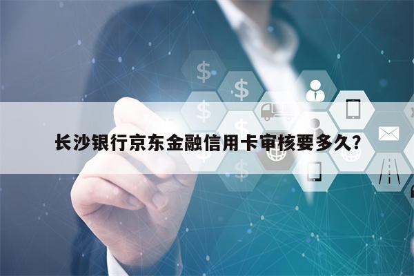 长沙银行京东金融信用卡审核要多久？