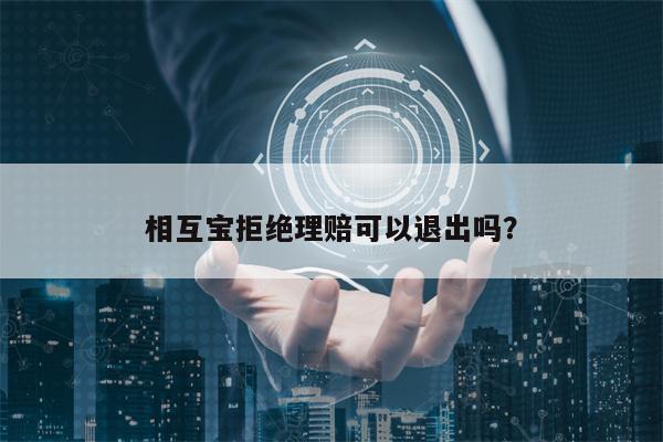 相互宝拒绝理赔可以退出吗？