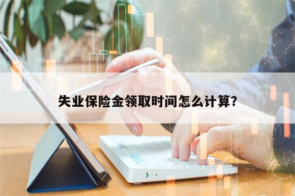 失业保险金领取时间怎么计算？