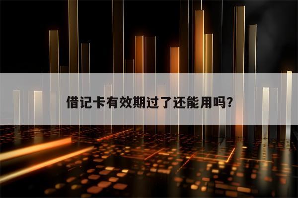 借记卡有效期过了还能用吗？