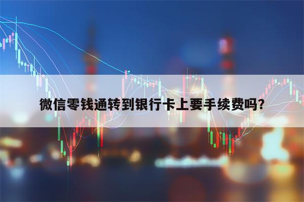 微信零钱通转到银行卡上要手续费吗？