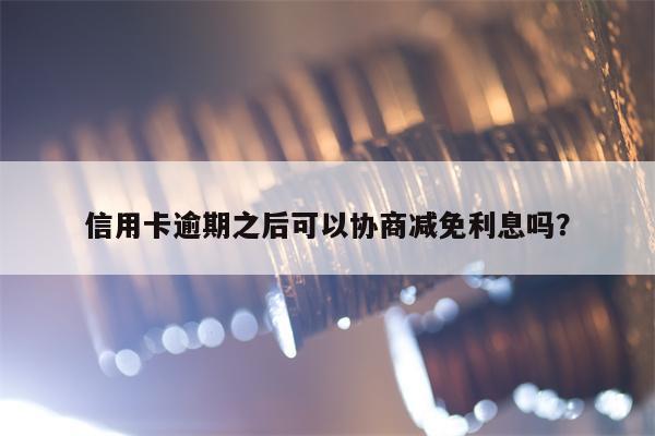 信用卡逾期之后可以协商减免利息吗？