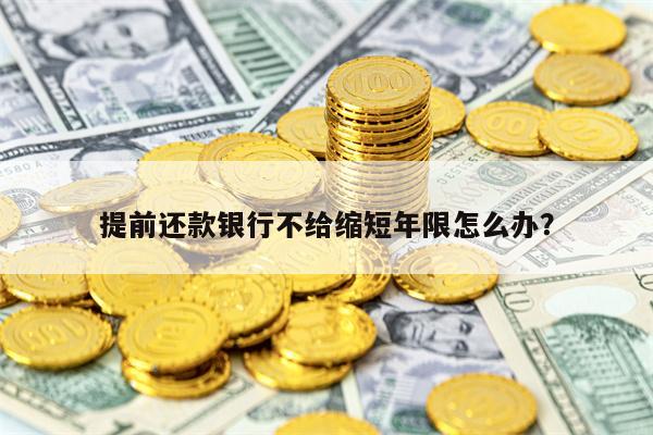 提前还款银行不给缩短年限怎么办？