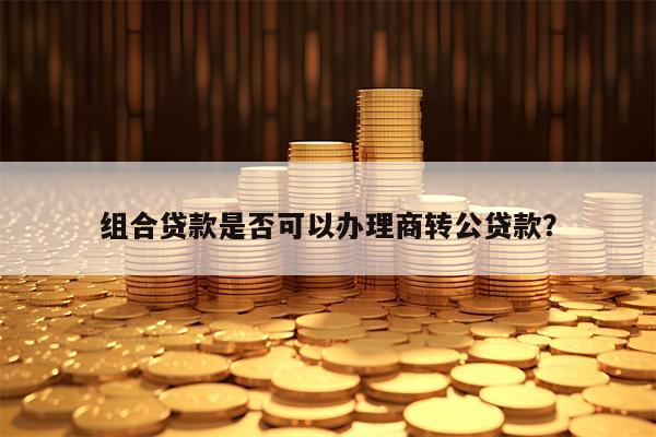组合贷款是否可以办理商转公贷款？