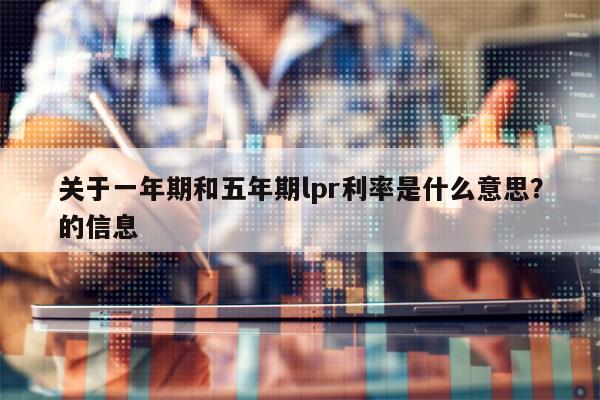 关于一年期和五年期lpr利率是什么意思？的信息