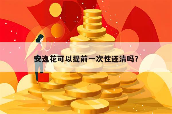 安逸花可以提前一次性还清吗？