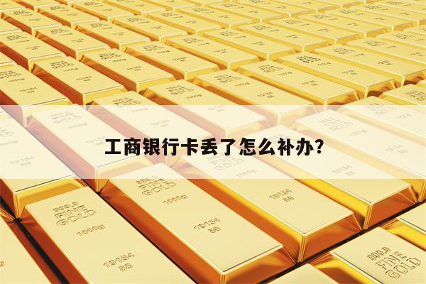工商银行卡丢了怎么补办？