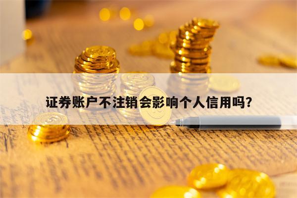 证券账户不注销会影响个人信用吗？