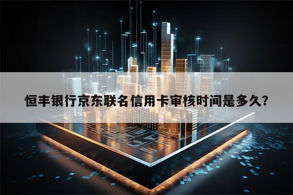 恒丰银行京东联名信用卡审核时间是多久？