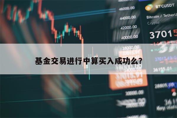 基金交易进行中算买入成功么？