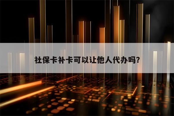 社保卡补卡可以让他人代办吗？