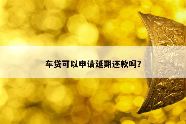 车贷可以申请延期还款吗？