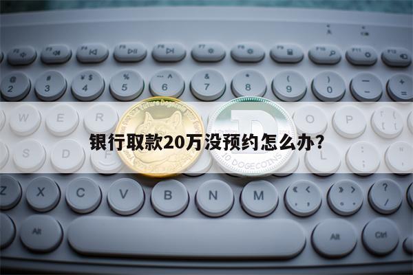 银行取款20万没预约怎么办？