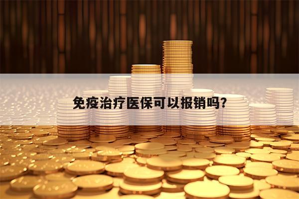 免疫治疗医保可以报销吗？