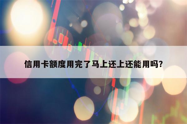 信用卡额度用完了马上还上还能用吗？