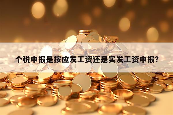 个税申报是按应发工资还是实发工资申报？