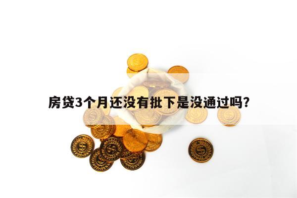 房贷3个月还没有批下是没通过吗？
