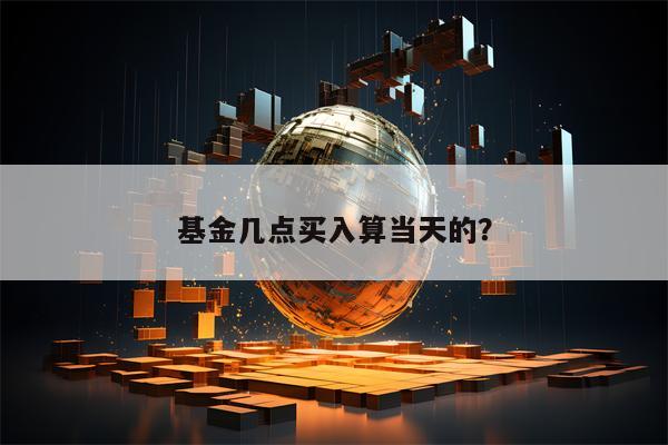 基金几点买入算当天的？