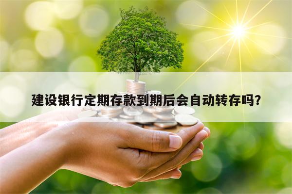 建设银行定期存款到期后会自动转存吗？