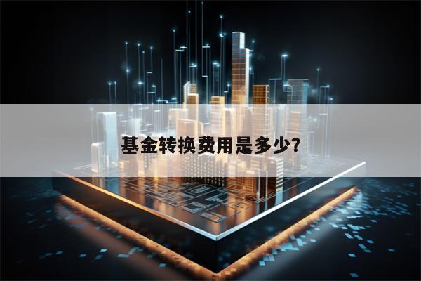 基金转换费用是多少？