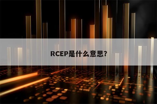 RCEP是什么意思？