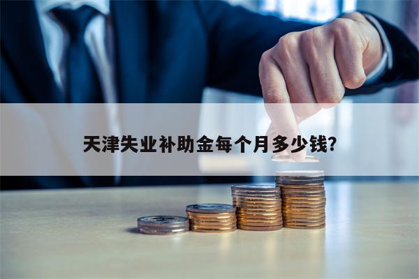 天津失业补助金每个月多少钱？