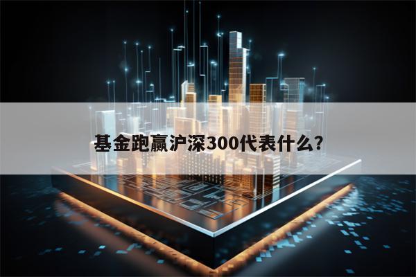 基金跑赢沪深300代表什么？