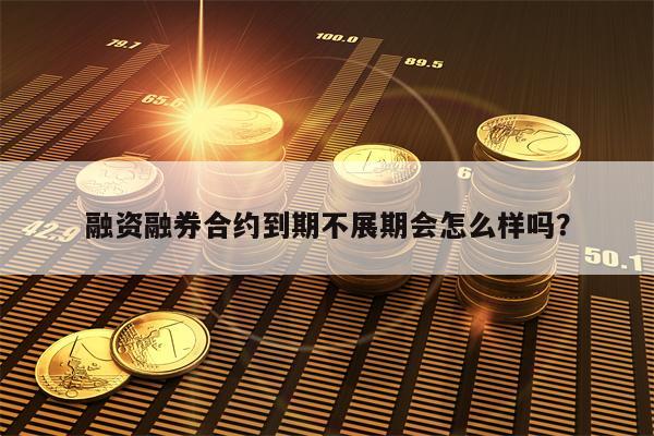 融资融券合约到期不展期会怎么样吗？