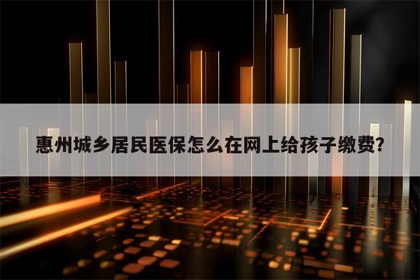 惠州城乡居民医保怎么在网上给孩子缴费？