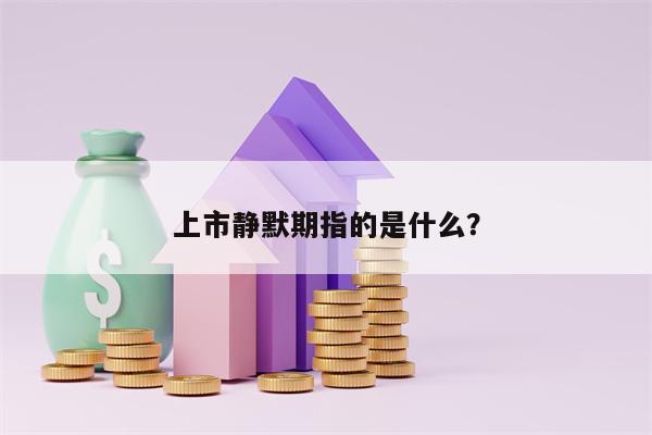 上市静默期指的是什么？