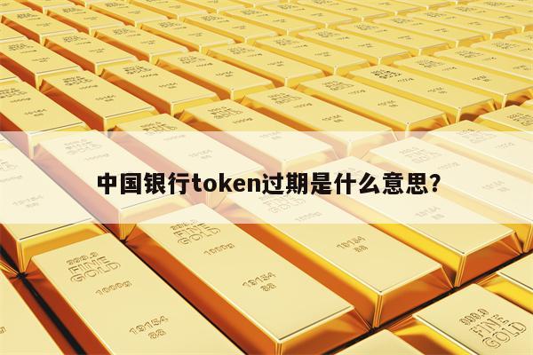 中国银行token过期是什么意思？