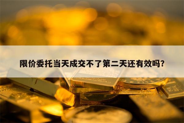 限价委托当天成交不了第二天还有效吗？