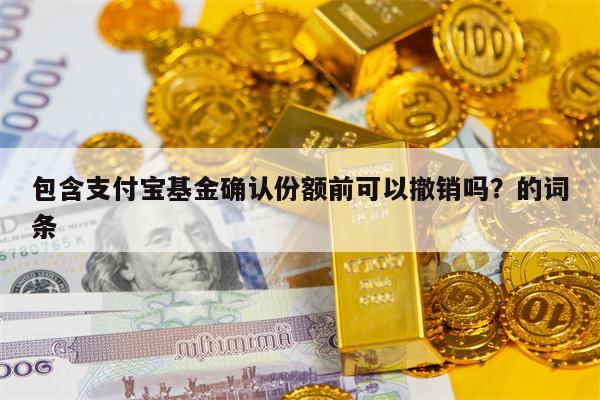 包含支付宝基金确认份额前可以撤销吗？的词条