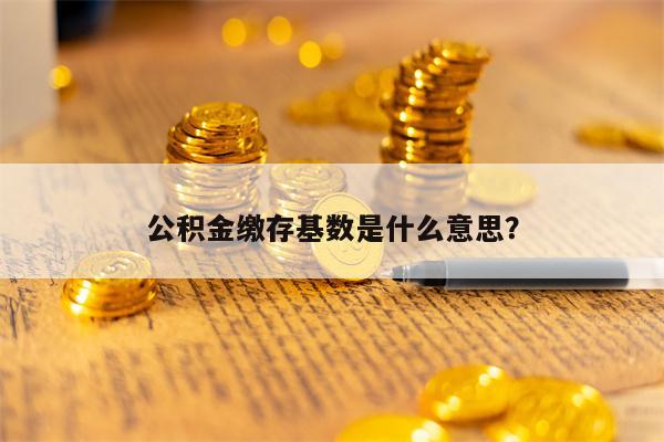 公积金缴存基数是什么意思？