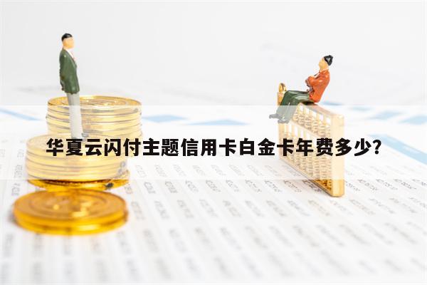 华夏云闪付主题信用卡白金卡年费多少？