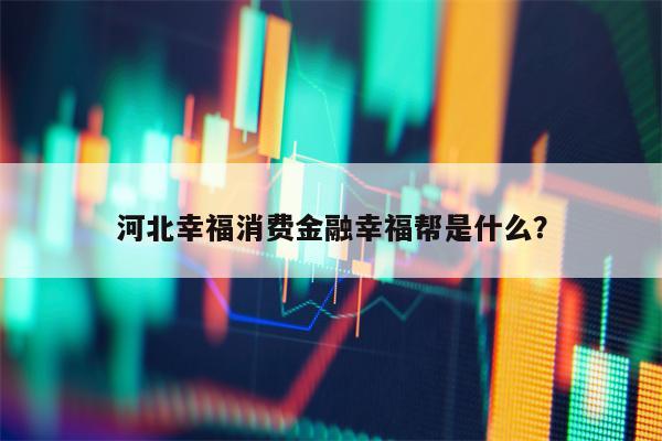 河北幸福消费金融幸福帮是什么？
