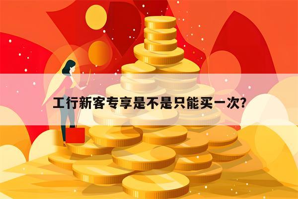 工行新客专享是不是只能买一次？