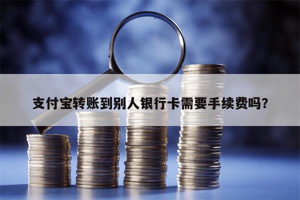 支付宝转账到别人银行卡需要手续费吗？