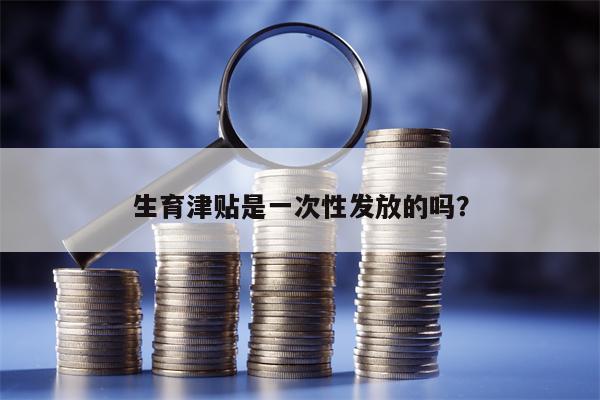 生育津贴是一次性发放的吗？
