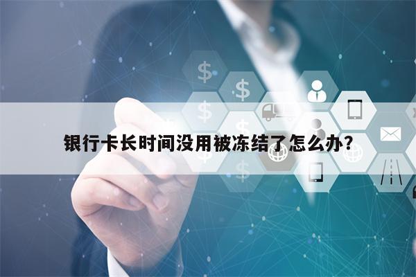银行卡长时间没用被冻结了怎么办？