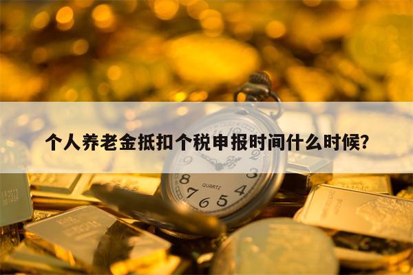 个人养老金抵扣个税申报时间什么时候？