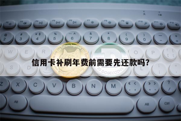 信用卡补刷年费前需要先还款吗？