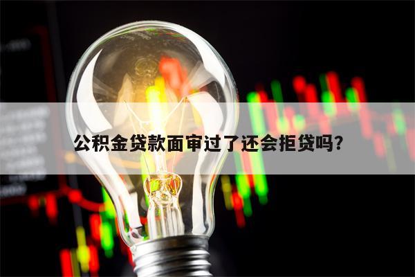 公积金贷款面审过了还会拒贷吗？