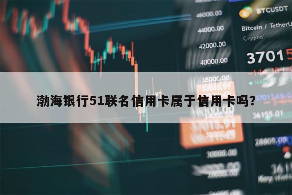 渤海银行51联名信用卡属于信用卡吗？