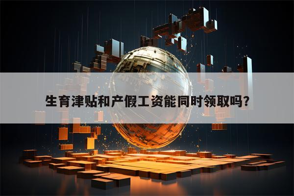 生育津贴和产假工资能同时领取吗？