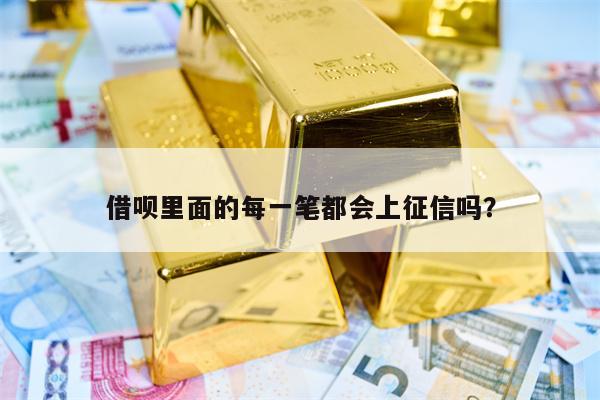 借呗里面的每一笔都会上征信吗？