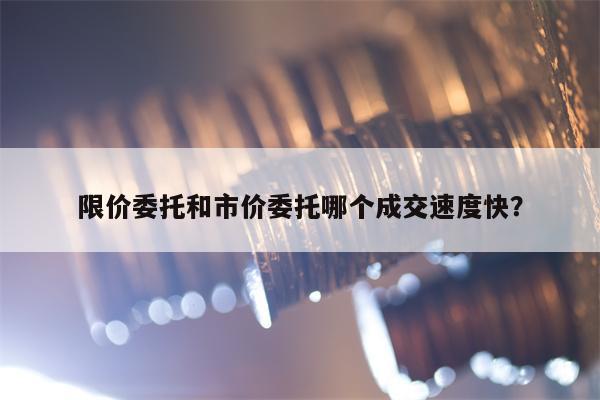 限价委托和市价委托哪个成交速度快？