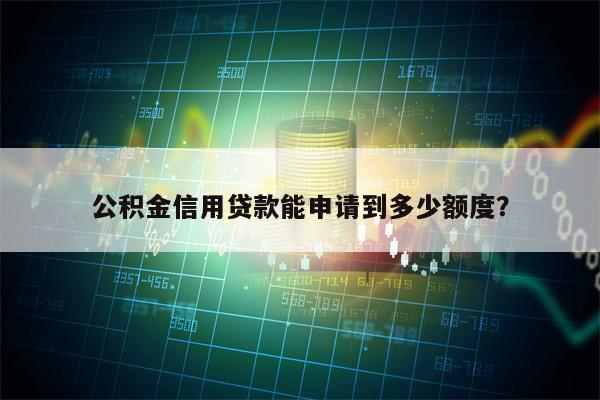 公积金信用贷款能申请到多少额度？